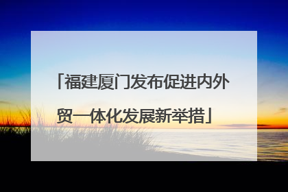 福建厦门发布促进内外贸一体化发展新举措