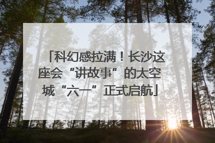 科幻感拉满！长沙这座会“讲故事”的太空城“六一”正式启航