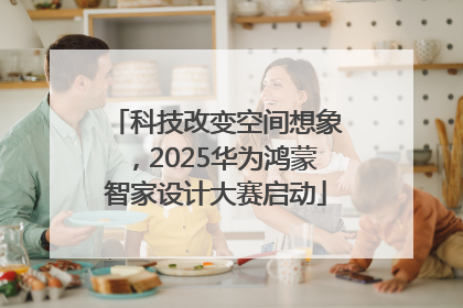 科技改变空间想象，2025华为鸿蒙智家设计大赛启动