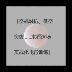 空战对抗、低空突防……来看这场实战化飞行训练