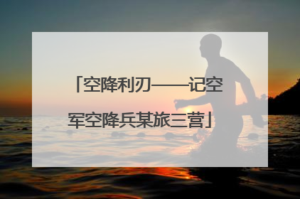 空降利刃——记空军空降兵某旅三营