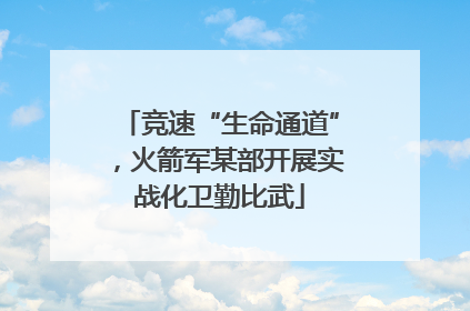 竞速“生命通道”，火箭军某部开展实战化卫勤比武