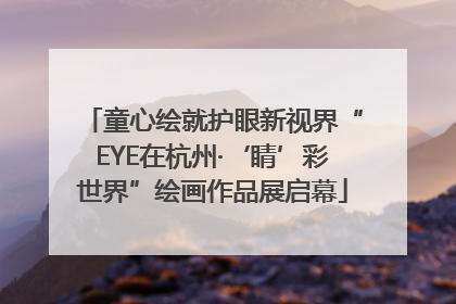 童心绘就护眼新视界“EYE在杭州·‘睛’彩世界”绘画作品展启幕