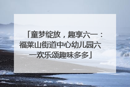 童梦绽放，趣享六一：福莱山街道中心幼儿园六一欢乐颂趣味多多