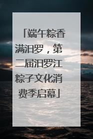 端午粽香满汨罗，第二届汨罗江粽子文化消费季启幕