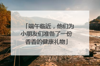 端午临近，他们为小朋友们准备了一份香香的健康礼物