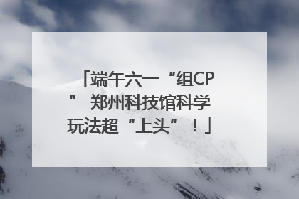 端午六一“组CP” 郑州科技馆科学玩法超“上头”！