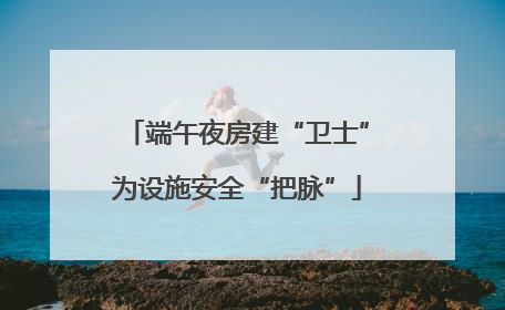 端午夜房建“卫士”为设施安全“把脉”