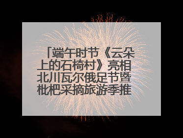 端午时节《云朵上的石椅村》亮相北川瓦尔俄足节暨枇杷采摘旅游季推介活动