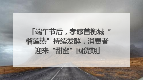 端午节后，孝感首衡城“榴莲热”持续发酵，消费者迎来“甜蜜”囤货期