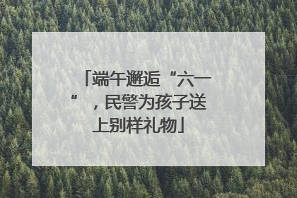 端午邂逅“六一”，民警为孩子送上别样礼物