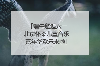端午邂逅六一 北京怀柔儿童音乐嘉年华欢乐来啦