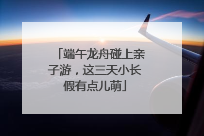 端午龙舟碰上亲子游，这三天小长假有点儿萌