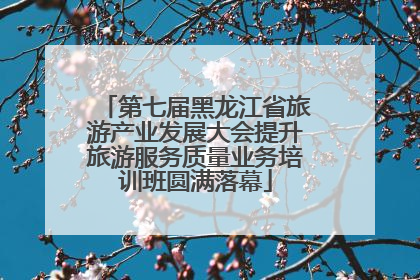 第七届黑龙江省旅游产业发展大会提升旅游服务质量业务培训班圆满落幕