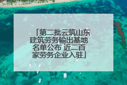 第二批云筑山东建筑劳务输出基地名单公布 近二百家劳务企业入驻