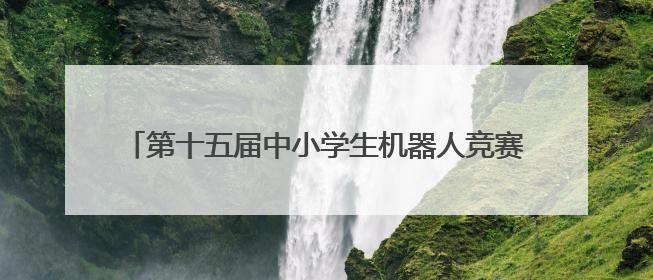 第十五届中小学生机器人竞赛暨第八届创新设计大赛开幕