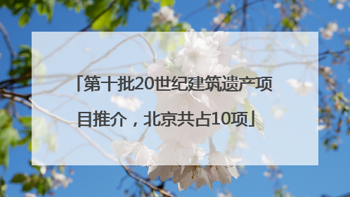 第十批20世纪建筑遗产项目推介，北京共占10项