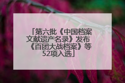 第六批《中国档案文献遗产名录》发布《百团大战档案》等52项入选