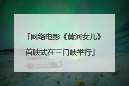 网络电影《黄河女儿》首映式在三门峡举行