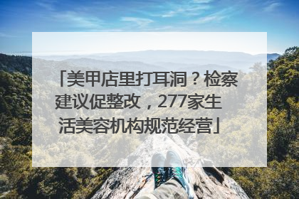 美甲店里打耳洞？检察建议促整改，277家生活美容机构规范经营
