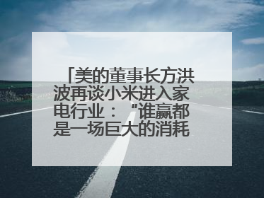 美的董事长方洪波再谈小米进入家电行业：“谁赢都是一场巨大的消耗战 ”