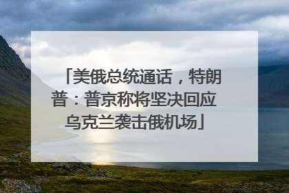 美俄总统通话，特朗普：普京称将坚决回应乌克兰袭击俄机场