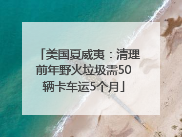 美国夏威夷：清理前年野火垃圾需50辆卡车运5个月