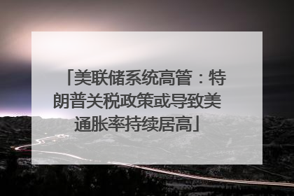 美联储系统高管：特朗普关税政策或导致美通胀率持续居高