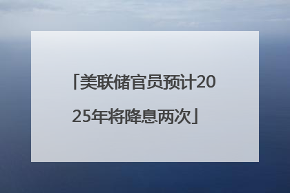 美联储官员预计2025年将降息两次