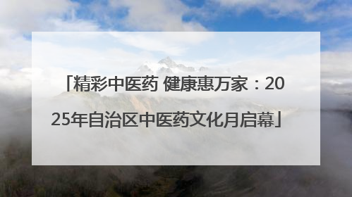 精彩中医药 健康惠万家：2025年自治区中医药文化月启幕