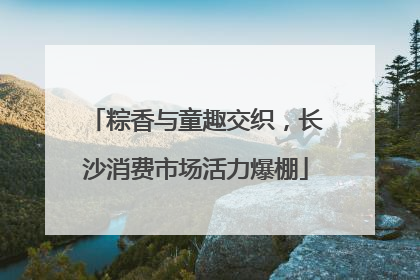 粽香与童趣交织，长沙消费市场活力爆棚