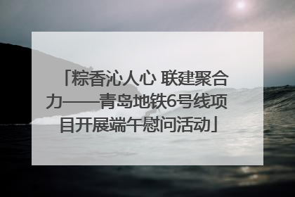 粽香沁人心 联建聚合力——青岛地铁6号线项目开展端午慰问活动