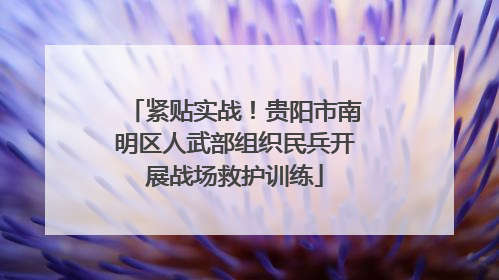 紧贴实战！贵阳市南明区人武部组织民兵开展战场救护训练