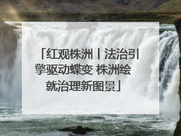 红观株洲丨法治引擎驱动蝶变 株洲绘就治理新图景