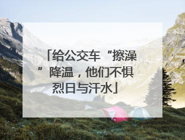 给公交车“擦澡”降温，他们不惧烈日与汗水
