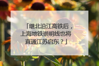 继北沿江高铁后，上海地铁崇明线也将直通江苏启东？