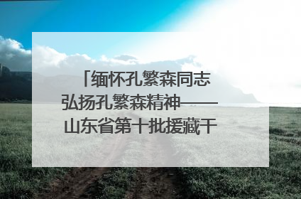 缅怀孔繁森同志 弘扬孔繁森精神——山东省第十批援藏干部人才清明节前到岗巴县开展党性教育