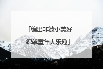 编出非遗小美好 织就童年大乐趣