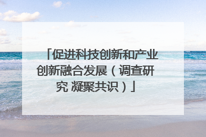 促进科技创新和产业创新融合发展（调查研究 凝聚共识）