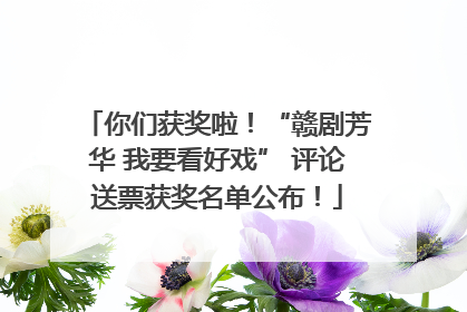你们获奖啦！“赣剧芳华 我要看好戏” 评论送票获奖名单公布！