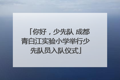 你好，少先队 成都青白江实验小学举行少先队员入队仪式