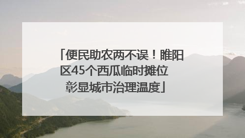 便民助农两不误！睢阳区45个西瓜临时摊位 彰显城市治理温度