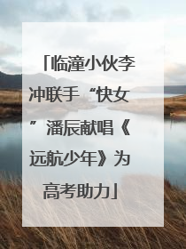 临潼小伙李冲联手“快女”潘辰献唱《远航少年》为高考助力