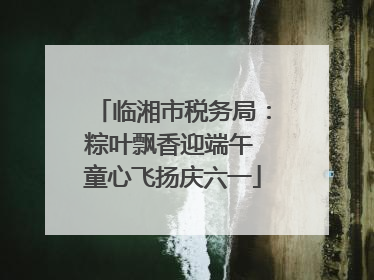 临湘市税务局：粽叶飘香迎端午 童心飞扬庆六一