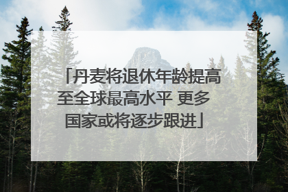 丹麦将退休年龄提高至全球最高水平 更多国家或将逐步跟进