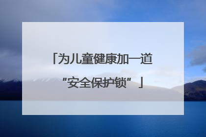 为儿童健康加一道“安全保护锁”