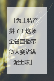 为土特产拼了！这场全省直播带货大赛沾满泥土味