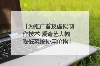 为推广普及虚拟制作技术 爱奇艺大幅降低系统使用价格