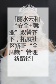 丽水云和“安全+就业”双管齐下，拓展社区矫正“全周期”管理新路径
