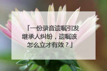一份录音遗嘱引发继承人纠纷，遗嘱该怎么立才有效？